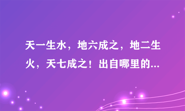 天一生水，地六成之，地二生火，天七成之！出自哪里的句子！全文是什么！