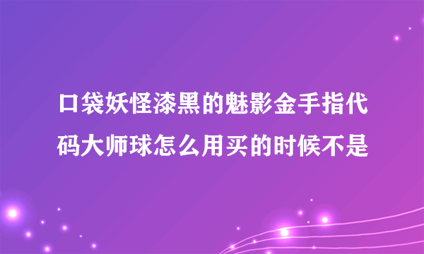 口袋妖怪漆黑的魅影金手指代码大师球怎么用买的时候不是