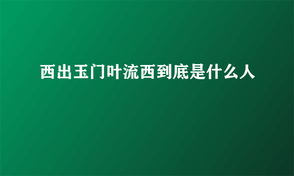 西出玉门叶流西到底是什么人