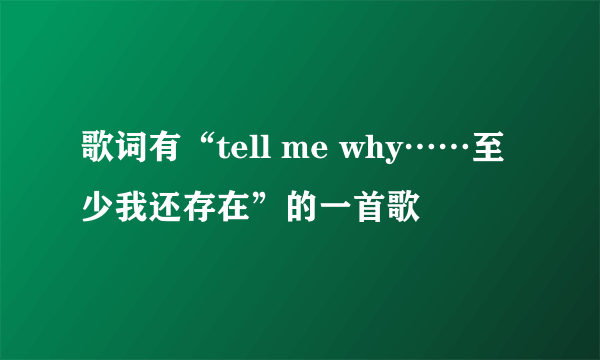 歌词有“tell me why……至少我还存在”的一首歌