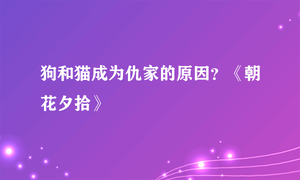 狗和猫成为仇家的原因？《朝花夕拾》