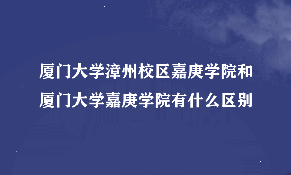 厦门大学漳州校区嘉庚学院和厦门大学嘉庚学院有什么区别