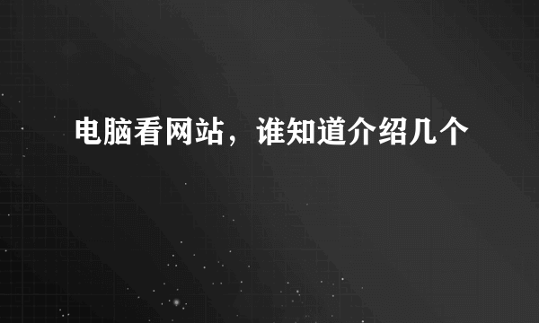 电脑看网站，谁知道介绍几个