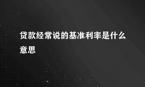 贷款经常说的基准利率是什么意思