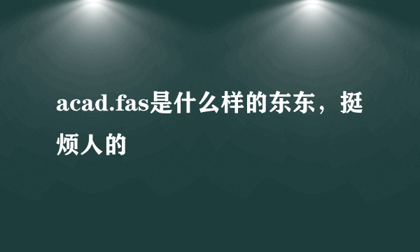 acad.fas是什么样的东东，挺烦人的