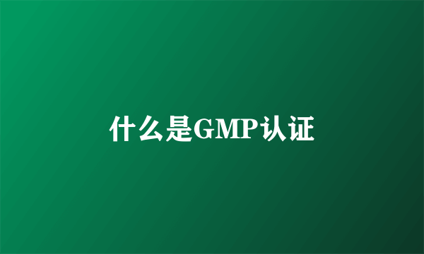 什么是GMP认证