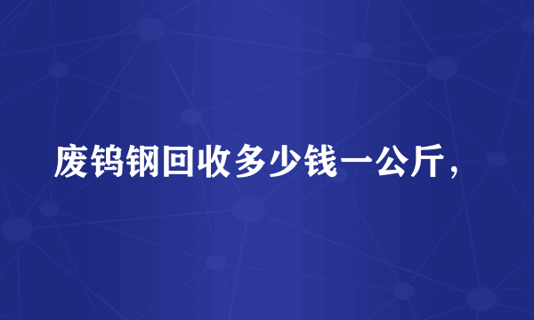 废钨钢回收多少钱一公斤，