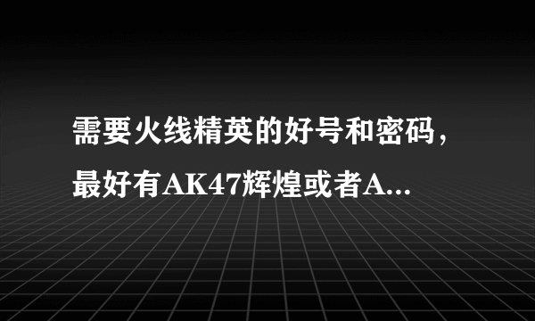 需要火线精英的好号和密码，最好有AK47辉煌或者AK47嘉年华，如果都没有那就一把永久的四或五星级