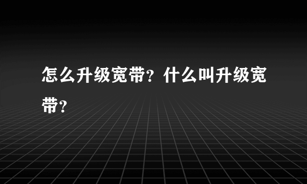 怎么升级宽带？什么叫升级宽带？