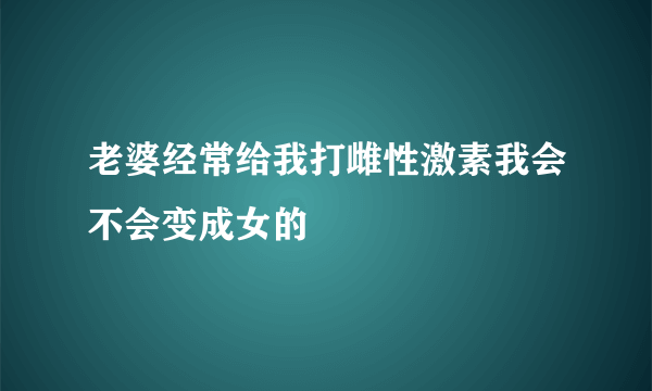 老婆经常给我打雌性激素我会不会变成女的