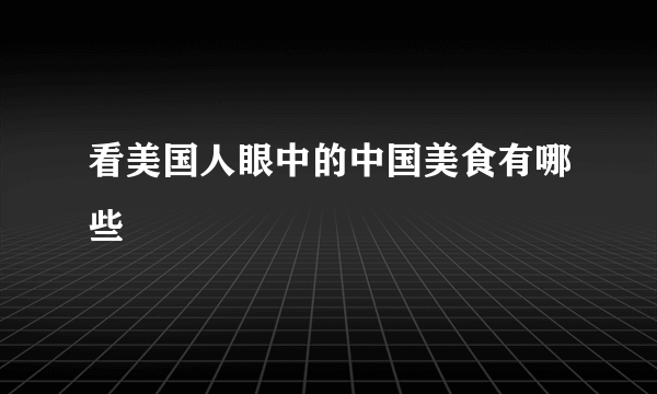 看美国人眼中的中国美食有哪些