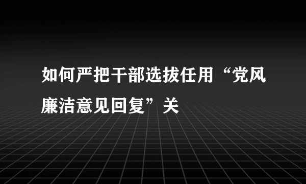 如何严把干部选拔任用“党风廉洁意见回复”关