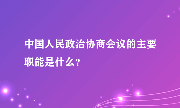 中国人民政治协商会议的主要职能是什么？