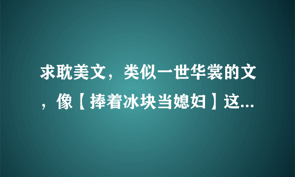 求耽美文，类似一世华裳的文，像【捧着冰块当媳妇】这类攻很腹黑强大，对受很宠很宠，受也很强势个性的文