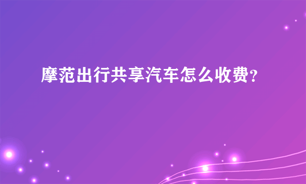 摩范出行共享汽车怎么收费？