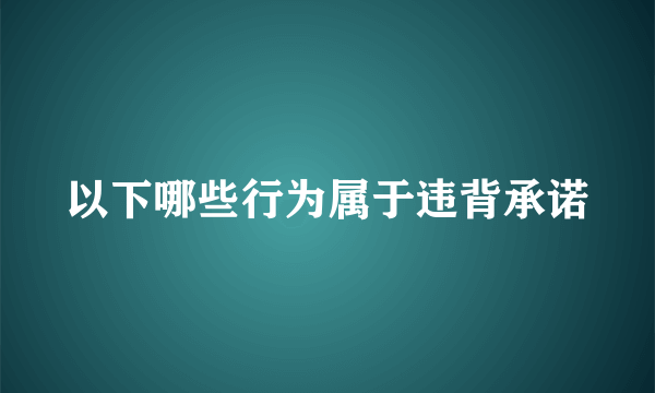 以下哪些行为属于违背承诺