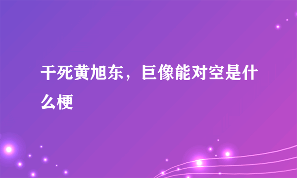 干死黄旭东，巨像能对空是什么梗