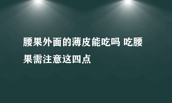 腰果外面的薄皮能吃吗 吃腰果需注意这四点