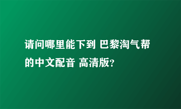 请问哪里能下到 巴黎淘气帮 的中文配音 高清版？