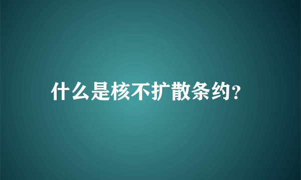 什么是核不扩散条约？