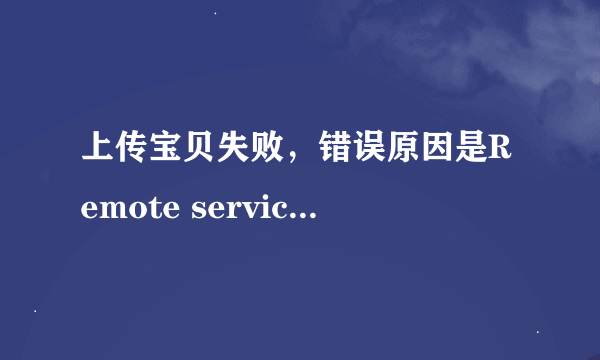 上传宝贝失败，错误原因是Remote service error,是什么意思啊