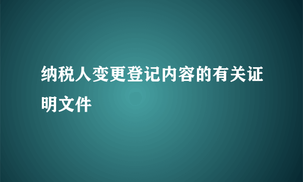 纳税人变更登记内容的有关证明文件