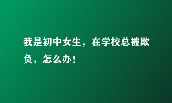 我是初中女生，在学校总被欺负，怎么办！