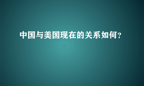 中国与美国现在的关系如何？