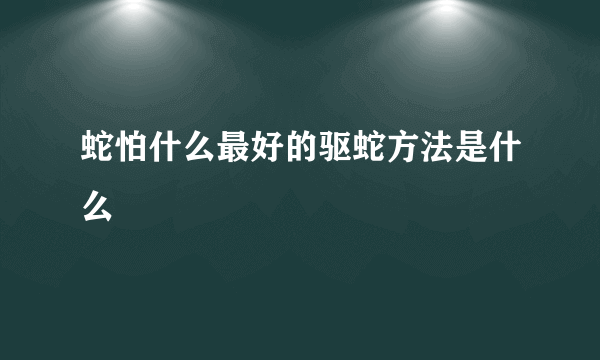 蛇怕什么最好的驱蛇方法是什么