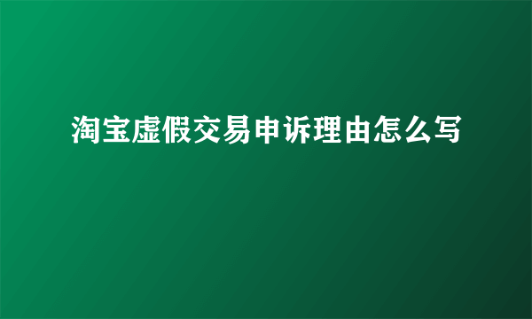 淘宝虚假交易申诉理由怎么写