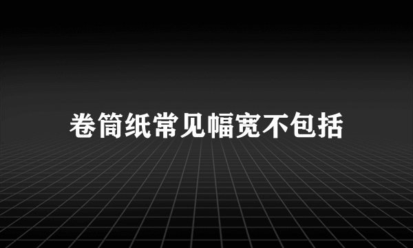 卷筒纸常见幅宽不包括