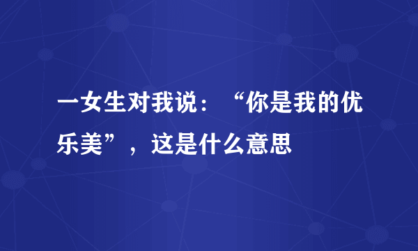 一女生对我说：“你是我的优乐美”，这是什么意思