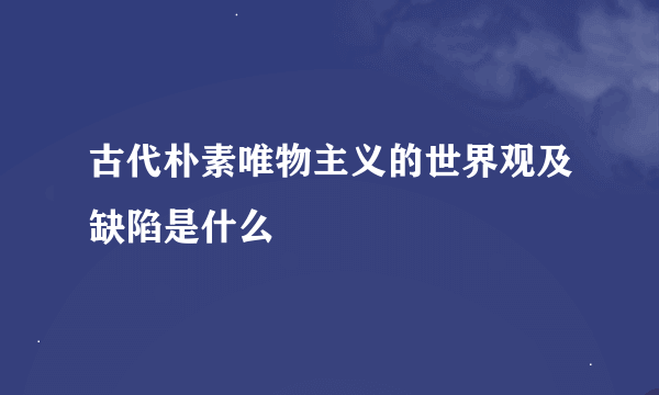 古代朴素唯物主义的世界观及缺陷是什么