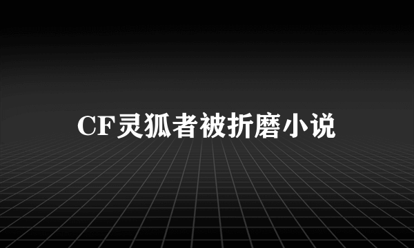 CF灵狐者被折磨小说