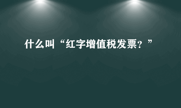 什么叫“红字增值税发票？”