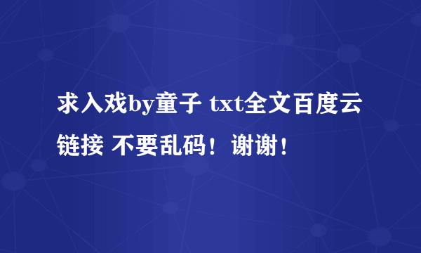 求入戏by童子 txt全文百度云链接 不要乱码！谢谢！