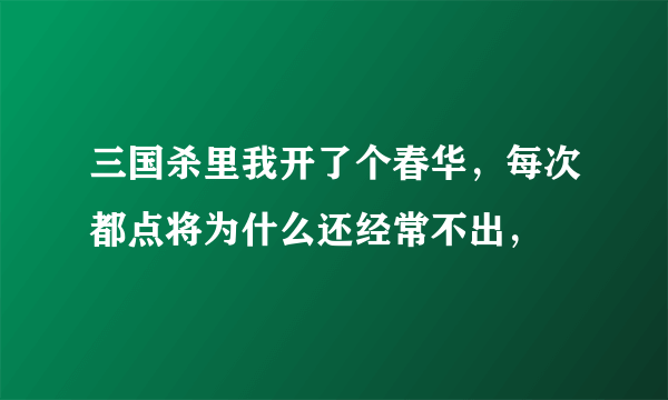 三国杀里我开了个春华，每次都点将为什么还经常不出，