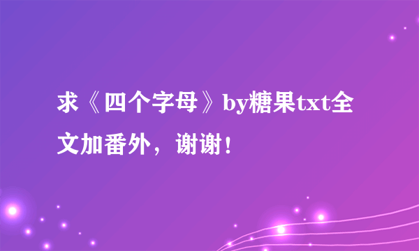 求《四个字母》by糖果txt全文加番外，谢谢！