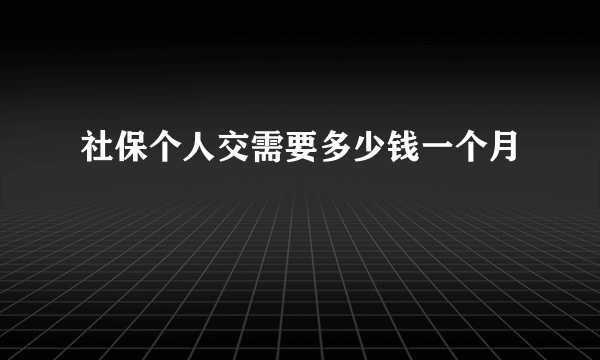 社保个人交需要多少钱一个月