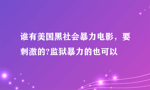 谁有美国黑社会暴力电影，要刺激的?监狱暴力的也可以