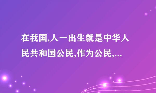 在我国,人一出生就是中华人民共和国公民,作为公民,我们可以享有以下各种权利?