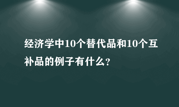 经济学中10个替代品和10个互补品的例子有什么？