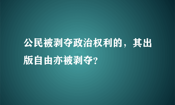 公民被剥夺政治权利的，其出版自由亦被剥夺？