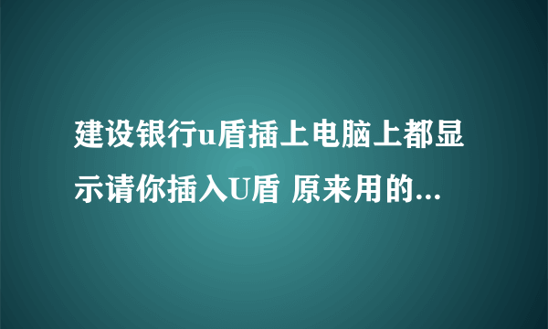 建设银行u盾插上电脑上都显示请你插入U盾 原来用的很好 突然就这样了 请问有什么方法能让我U盾正常