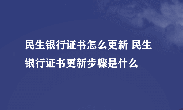 民生银行证书怎么更新 民生银行证书更新步骤是什么