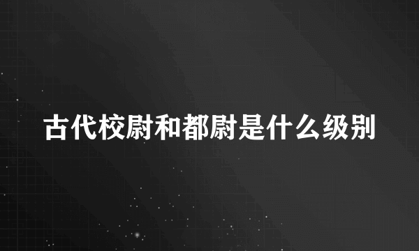 古代校尉和都尉是什么级别