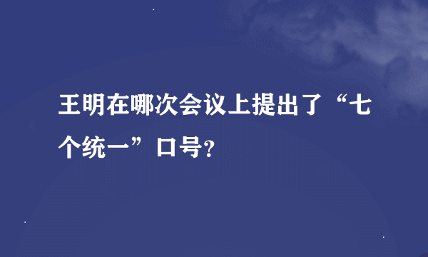 王明在哪次会议上提出了“七个统一”口号？