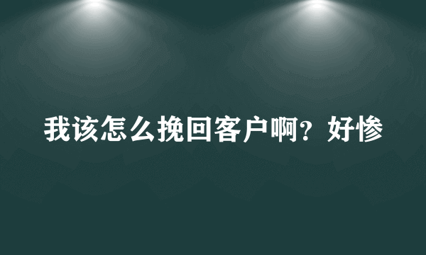 我该怎么挽回客户啊？好惨