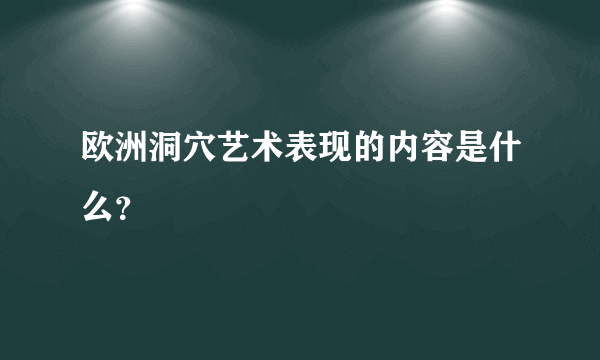 欧洲洞穴艺术表现的内容是什么？