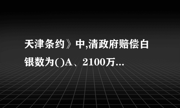 天津条约》中,清政府赔偿白银数为()A、2100万两 B、210万两 C、1400万两 D、400万两 选哪一个